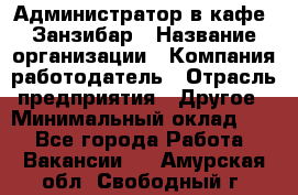 Администратор в кафе "Занзибар › Название организации ­ Компания-работодатель › Отрасль предприятия ­ Другое › Минимальный оклад ­ 1 - Все города Работа » Вакансии   . Амурская обл.,Свободный г.